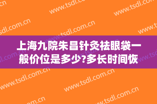 上海九院朱昌针灸祛眼袋一般价位是多少?多长时间恢复?(上海第九医院做眼袋多少钱)