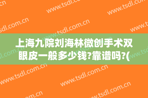上海九院刘海林微创手术双眼皮一般多少钱?靠谱吗?(上海九院做双眼皮手术多少钱)