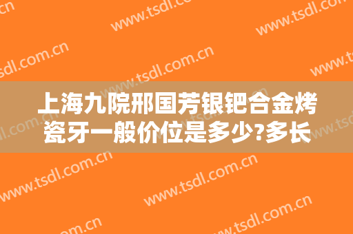 上海九院邢国芳银钯合金烤瓷牙一般价位是多少?多长时间恢复?