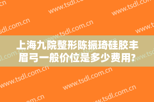 上海九院整形陈振琦硅胶丰眉弓一般价位是多少费用?效果怎么样?