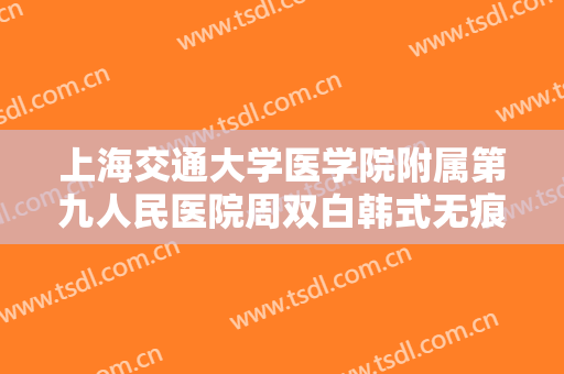 上海交通大学医学院附属第九人民医院周双白韩式无痕开眼角需要多少钱?需要多久恢复?