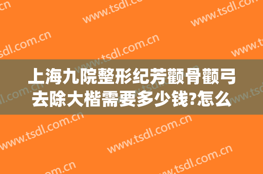上海九院整形纪芳颧骨颧弓去除大楷需要多少钱?怎么样?(上海九院颧骨整形手术)