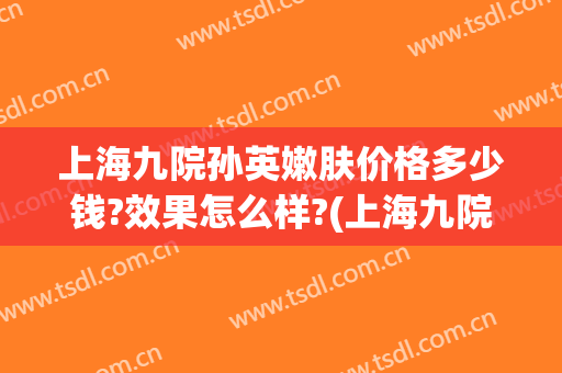 上海九院孙英嫩肤价格多少钱?效果怎么样?(上海九院光子嫩肤价格)