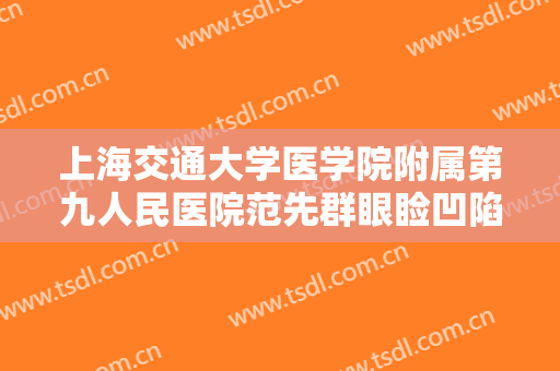 上海交通大学医学院附属第九人民医院范先群眼睑凹陷矫正价格表!好不好?