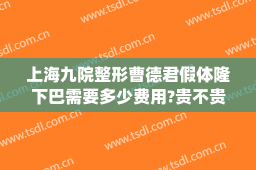 上海九院整形曹德君假体隆下巴需要多少费用?贵不贵?(九院假体下巴谁做得好)