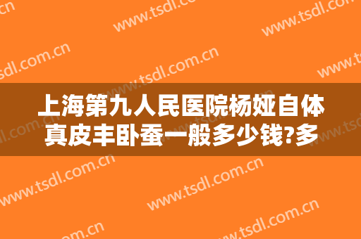 上海第九人民医院杨娅自体真皮丰卧蚕一般多少钱?多长时间恢复?