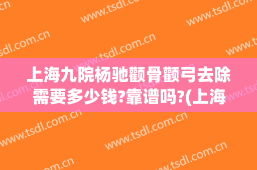 上海九院杨驰颧骨颧弓去除需要多少钱?靠谱吗?(上海九院颧骨整形手术价格)