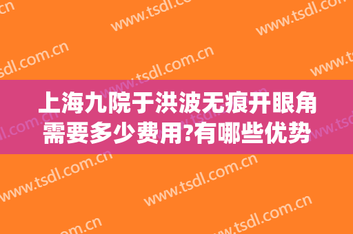 上海九院于洪波无痕开眼角需要多少费用?有哪些优势?(上海九院开眼角多少钱)