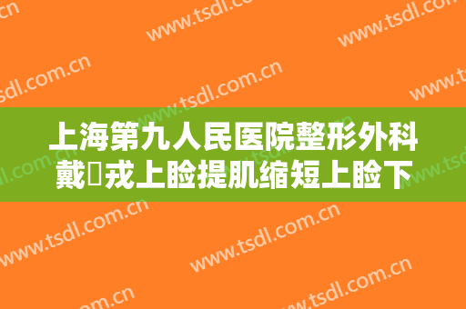 上海第九人民医院整形外科戴尅戎上睑提肌缩短上睑下垂矫正术一般多少钱?靠谱吗?