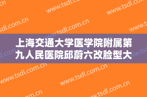 上海交通大学医学院附属第九人民医院邱蔚六改脸型大楷需要多少钱?有哪些优势?