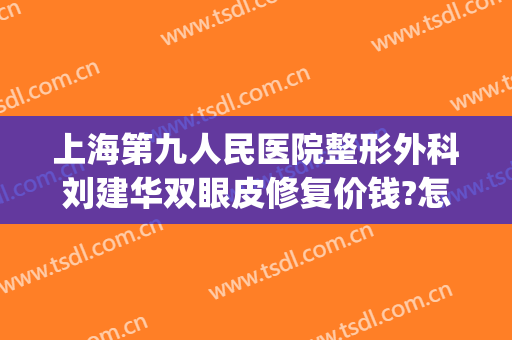 上海第九人民医院整形外科刘建华双眼皮修复价钱?怎么样?(上海九院杨军全切双眼皮修复手术)