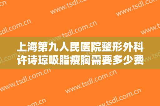上海第九人民医院整形外科许诗琼吸脂瘦胸需要多少费用?需要多久恢复?