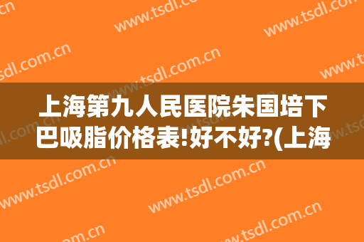 上海第九人民医院朱国培下巴吸脂价格表!好不好?(上海市第九人民医院吸脂手术)