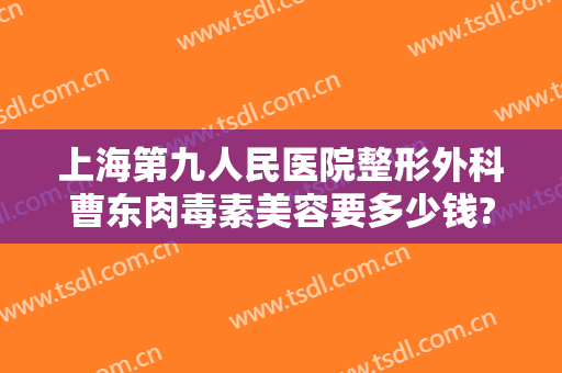 上海第九人民医院整形外科曹东肉毒素美容要多少钱?多长时间恢复?