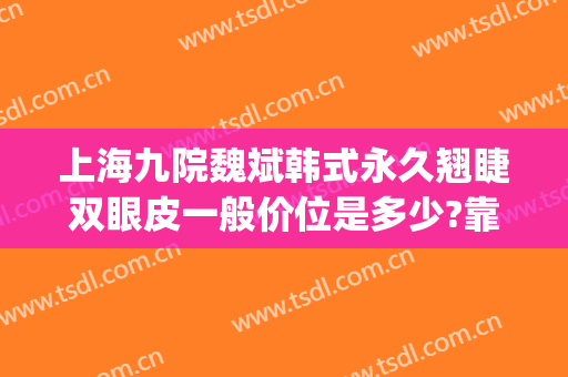 上海九院魏斌韩式永久翘睫双眼皮一般价位是多少?靠谱吗?(上海九院整形修复双眼皮)
