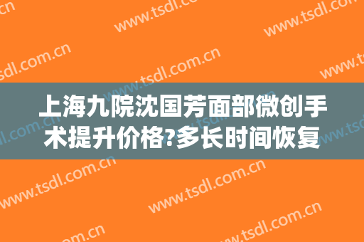 上海九院沈国芳面部微创手术提升价格?多长时间恢复?(上海九院面神经修复手术费用)