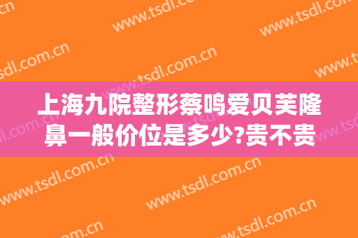上海九院整形蔡鸣爱贝芙隆鼻一般价位是多少?贵不贵?(爱贝芙隆鼻多少钱)