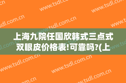上海九院任国欣韩式三点式双眼皮价格表!可靠吗?(上海九院双眼皮手术)