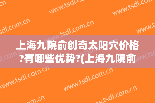 上海九院俞创奇太阳穴价格?有哪些优势?(上海九院俞创奇好不好)