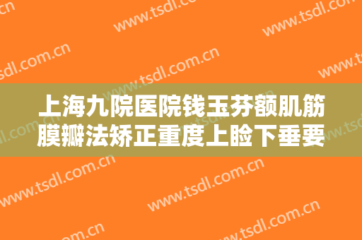 上海九院医院钱玉芬额肌筋膜瓣法矫正重度上睑下垂要多少钱?有哪些优势?