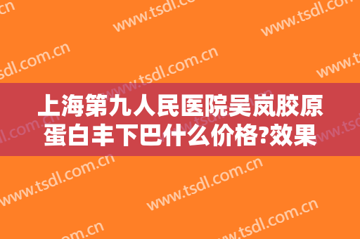 上海第九人民医院吴岚胶原蛋白丰下巴什么价格?效果怎么样?