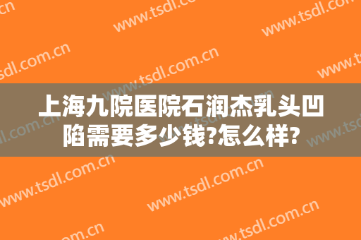 上海九院医院石润杰乳头凹陷需要多少钱?怎么样?
