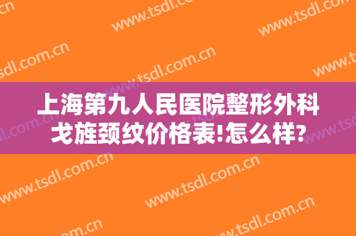 上海第九人民医院整形外科戈旌颈纹价格表!怎么样?