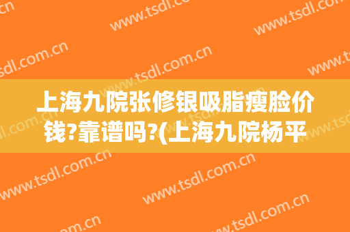 上海九院张修银吸脂瘦脸价钱?靠谱吗?(上海九院杨平吸脂)