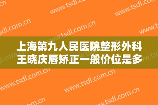 上海第九人民医院整形外科王晓庆唇矫正一般价位是多少?效果怎么样?
