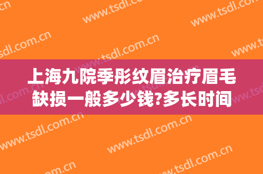 上海九院季彤纹眉治疗眉毛缺损一般多少钱?多长时间恢复?(上海第九人民医院做眉毛吗)