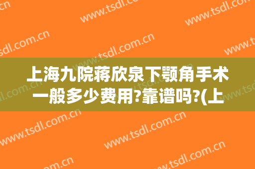 上海九院蒋欣泉下颚角手术一般多少费用?靠谱吗?(上海九院做下巴多少费用)