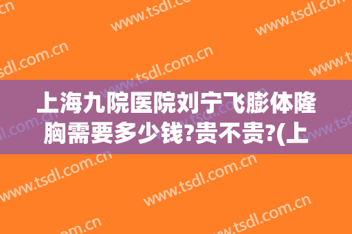 上海九院医院刘宁飞膨体隆胸需要多少钱?贵不贵?(上海九院自体脂肪隆胸多少钱)