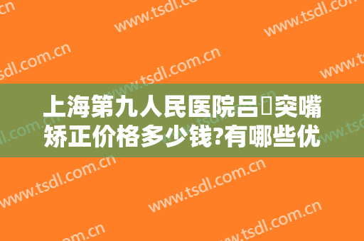 上海第九人民医院吕璘突嘴矫正价格多少钱?有哪些优势?