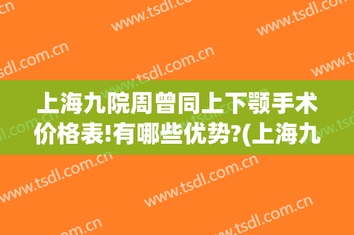 上海九院周曾同上下颚手术价格表!有哪些优势?(上海九院反颌手术费用)