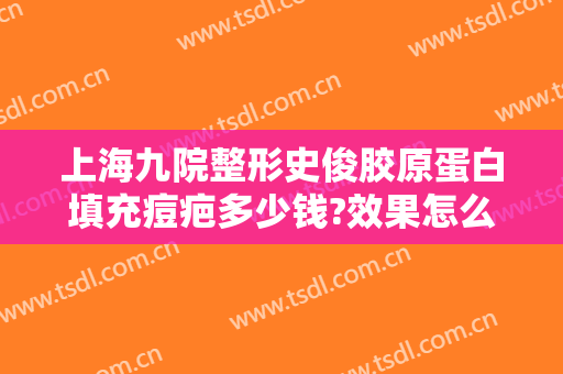 上海九院整形史俊胶原蛋白填充痘疤多少钱?效果怎么样?