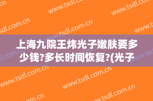 上海九院王炜光子嫩肤要多少钱?多长时间恢复?(光子嫩肤 上海九院)