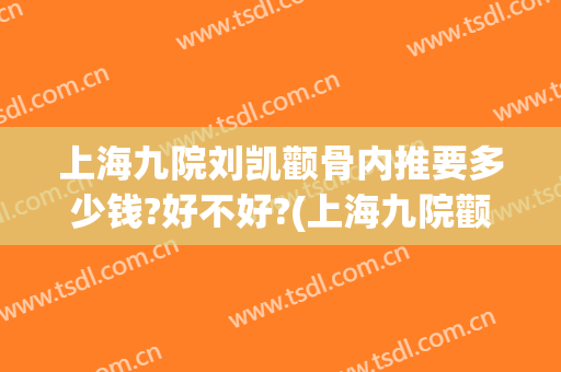 上海九院刘凯颧骨内推要多少钱?好不好?(上海九院颧骨内推和下颌角手术一起做多少钱)