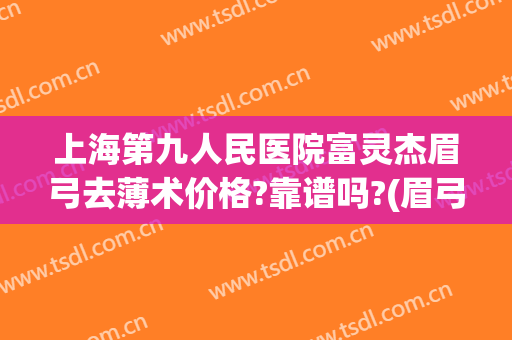 上海第九人民医院富灵杰眉弓去薄术价格?靠谱吗?(眉弓去薄术哪家医院做的好)