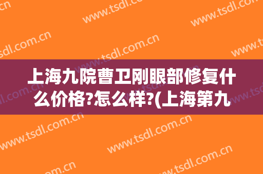 上海九院曹卫刚眼部修复什么价格?怎么样?(上海第九人民医院曹卫刚怎么样?)