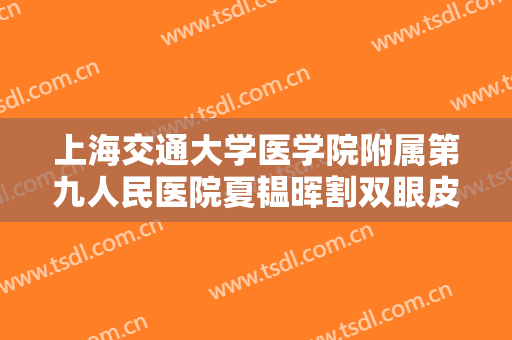 上海交通大学医学院附属第九人民医院夏韫晖割双眼皮要多少钱?多长时间恢复?