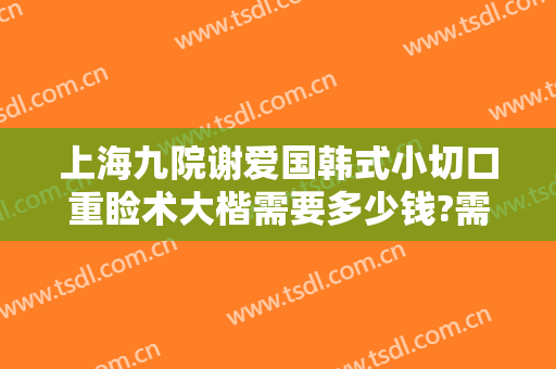 上海九院谢爱国韩式小切口重睑术大楷需要多少钱?需要多久恢复?