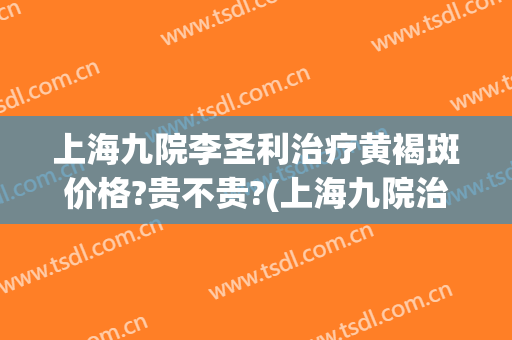 上海九院李圣利治疗黄褐斑价格?贵不贵?(上海九院治黄褐斑专家)