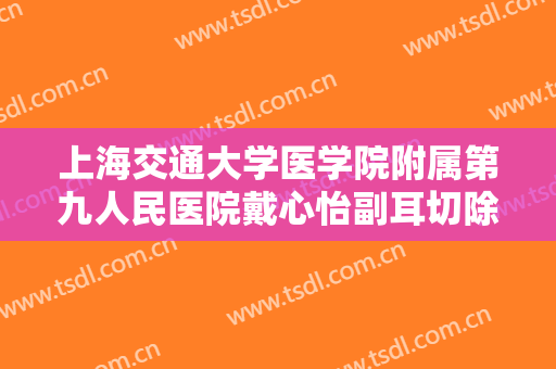 上海交通大学医学院附属第九人民医院戴心怡副耳切除多少钱?靠谱吗?