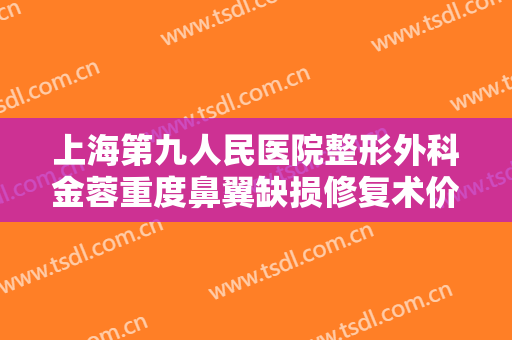 上海第九人民医院整形外科金蓉重度鼻翼缺损修复术价格多少钱?怎么样?