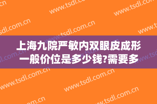 上海九院严敏内双眼皮成形一般价位是多少钱?需要多久恢复?(上海九院双眼皮修复医生推荐)
