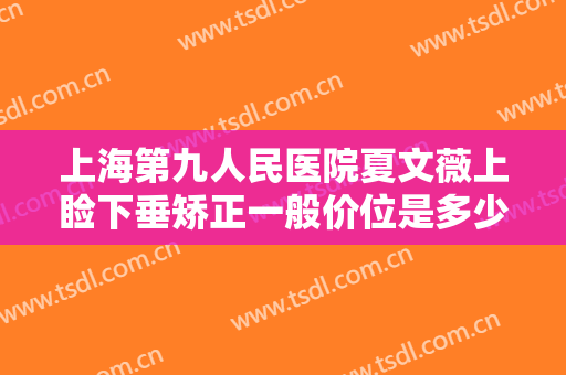 上海第九人民医院夏文薇上睑下垂矫正一般价位是多少?需要多久恢复?