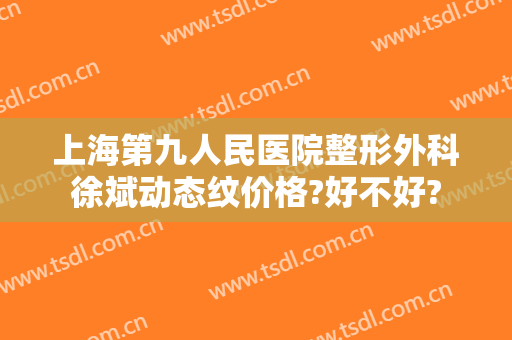 上海第九人民医院整形外科徐斌动态纹价格?好不好?