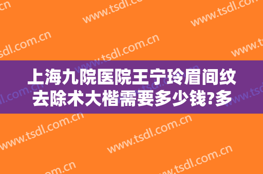 上海九院医院王宁玲眉间纹去除术大楷需要多少钱?多长时间恢复?