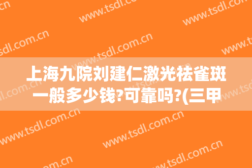 上海九院刘建仁激光祛雀斑一般多少钱?可靠吗?(三甲医院激光祛雀斑多少钱)
