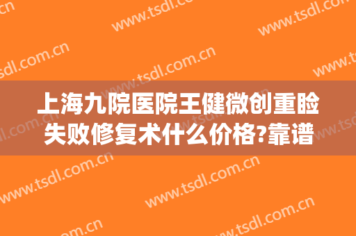 上海九院医院王健微创重睑失败修复术什么价格?靠谱吗?(上海九院整形修复)